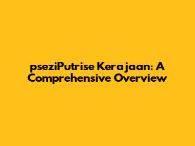 pseziPutrise Kerajaan: A Comprehensive Overview