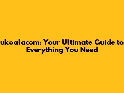ukoalacom: Your Ultimate Guide to Everything You Need