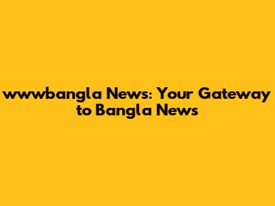 wwwbangla News: Your Gateway to Bangla News