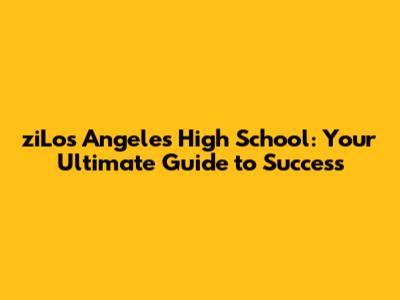 ziLos Angeles High School: Your Ultimate Guide to Success