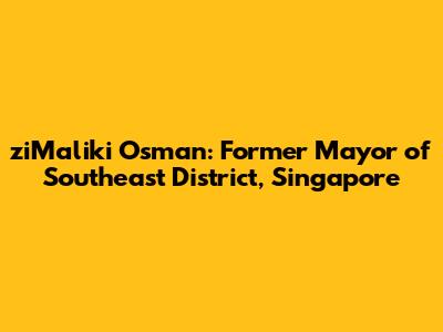 ziMaliki Osman: Former Mayor of Southeast District, Singapore