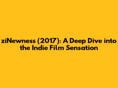 ziNewness (2017): A Deep Dive into the Indie Film Sensation