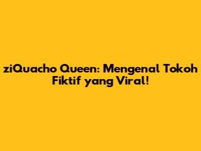 ziQuacho Queen: Mengenal Tokoh Fiktif yang Viral!